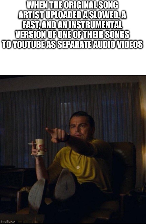 Leonardo DiCaprio Pointing | WHEN THE ORIGINAL SONG ARTIST UPLOADED A SLOWED, A FAST, AND AN INSTRUMENTAL VERSION OF ONE OF THEIR SONGS TO YOUTUBE AS SEPARATE AUDIO VIDEOS | image tagged in leonardo dicaprio pointing | made w/ Imgflip meme maker