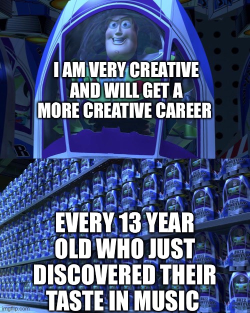 Buzz lightyear | I AM VERY CREATIVE AND WILL GET A MORE CREATIVE CAREER; EVERY 13 YEAR OLD WHO JUST DISCOVERED THEIR TASTE IN MUSIC | image tagged in buzz lightyear | made w/ Imgflip meme maker