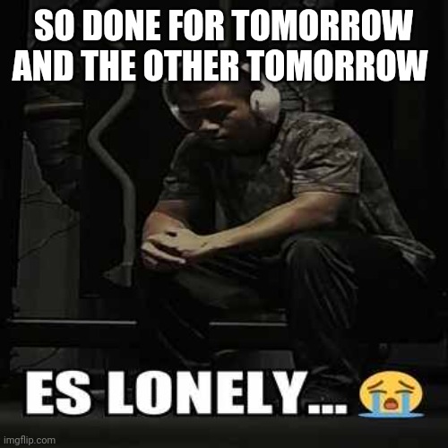 es lonely... | SO DONE FOR TOMORROW AND THE OTHER TOMORROW | image tagged in es lonely | made w/ Imgflip meme maker