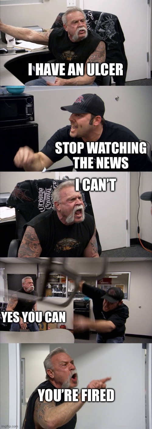 American Chopper Argument | I HAVE AN ULCER; STOP WATCHING THE NEWS; I CAN’T; YES YOU CAN; YOU’RE FIRED | image tagged in memes,american chopper argument | made w/ Imgflip meme maker