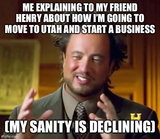 Me making FNAF lore irl because I’m bored | ME EXPLAINING TO MY FRIEND HENRY ABOUT HOW I’M GOING TO MOVE TO UTAH AND START A BUSINESS; (MY SANITY IS DECLINING) | image tagged in memes,ancient aliens,fnaf | made w/ Imgflip meme maker