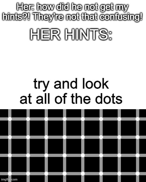 *blinks quickly* "yeah he'll get this" | Her: how did he not get my hints?! They're not that confusing! HER HINTS:; try and look at all of the dots | image tagged in girls,signs,what,excuse me what the frick,visible confusion,i dont know girl | made w/ Imgflip meme maker