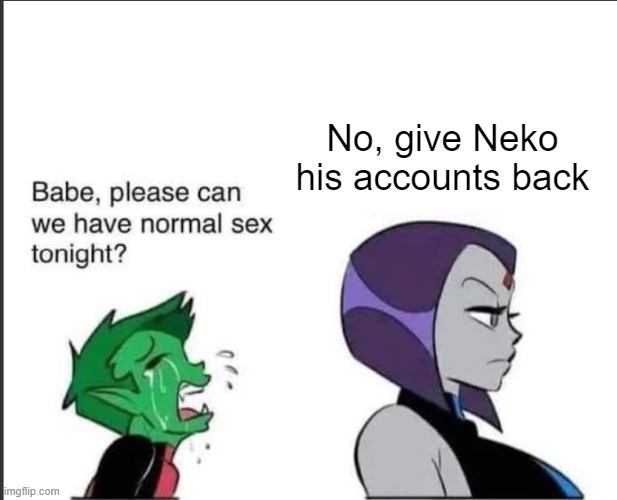 Babe can we please have normal sex tonight? | No, give Neko his accounts back | image tagged in babe can we please have normal sex tonight | made w/ Imgflip meme maker