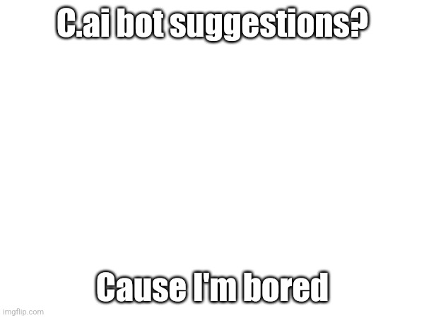 Any suggestions, I'll take em. | C.ai bot suggestions? Cause I'm bored | image tagged in e | made w/ Imgflip meme maker