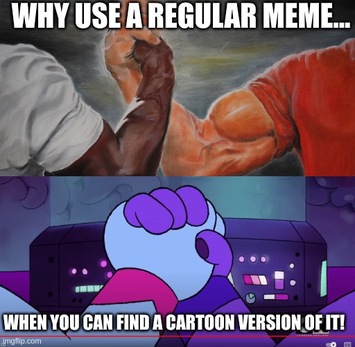 cartoon memes | WHY USE A REGULAR MEME... WHEN YOU CAN FIND A CARTOON VERSION OF IT! | image tagged in epic handshake,ok ko | made w/ Imgflip meme maker