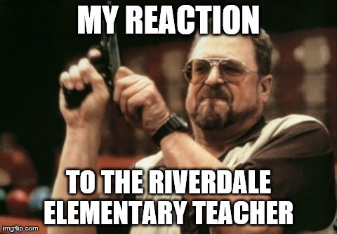Am I The Only One Around Here Meme | MY REACTION TO THE RIVERDALE ELEMENTARY TEACHER | image tagged in memes,am i the only one around here | made w/ Imgflip meme maker