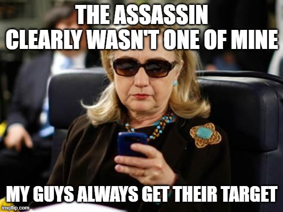 Hillary Clinton Cellphone Meme | THE ASSASSIN CLEARLY WASN'T ONE OF MINE MY GUYS ALWAYS GET THEIR TARGET | image tagged in memes,hillary clinton cellphone | made w/ Imgflip meme maker