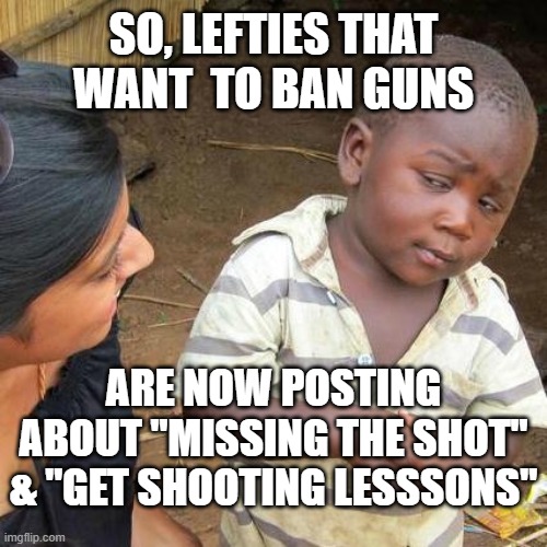Third World Skeptical Kid | SO, LEFTIES THAT WANT  TO BAN GUNS; ARE NOW POSTING ABOUT "MISSING THE SHOT" & "GET SHOOTING LESSSONS" | image tagged in memes,third world skeptical kid | made w/ Imgflip meme maker