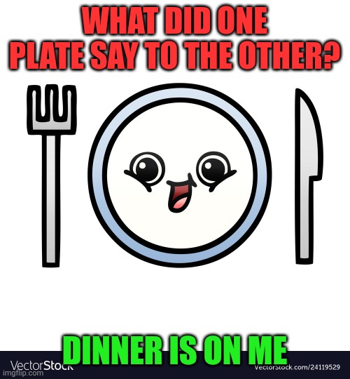 Dinner is on me | WHAT DID ONE PLATE SAY TO THE OTHER? DINNER IS ON ME | image tagged in funny memes | made w/ Imgflip meme maker