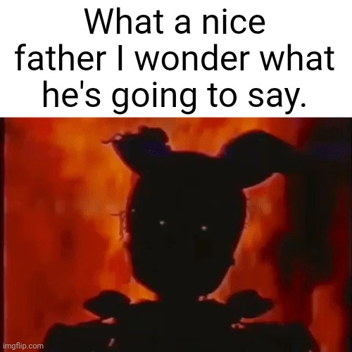 Springtrap On Fire | What a nice father I wonder what he's going to say. | image tagged in springtrap on fire | made w/ Imgflip meme maker