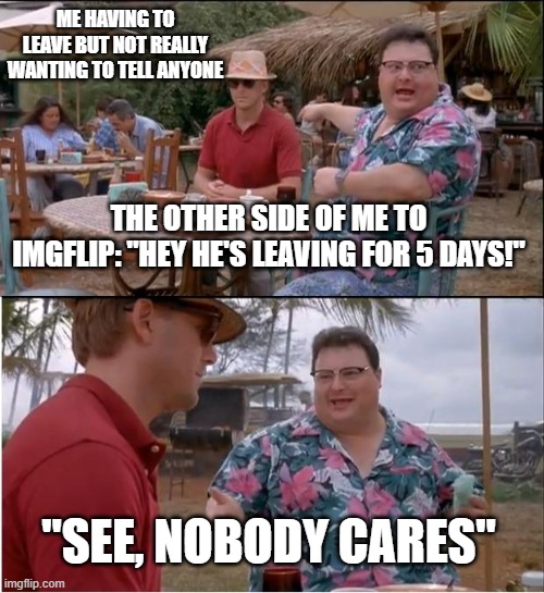 See all ya nerds on saturday | ME HAVING TO LEAVE BUT NOT REALLY WANTING TO TELL ANYONE; THE OTHER SIDE OF ME TO IMGFLIP: "HEY HE'S LEAVING FOR 5 DAYS!"; "SEE, NOBODY CARES" | image tagged in memes,see nobody cares | made w/ Imgflip meme maker