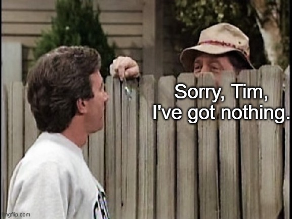 Home Improvement Tim and Wilson | Sorry, Tim, I've got nothing. | image tagged in home improvement tim and wilson | made w/ Imgflip meme maker