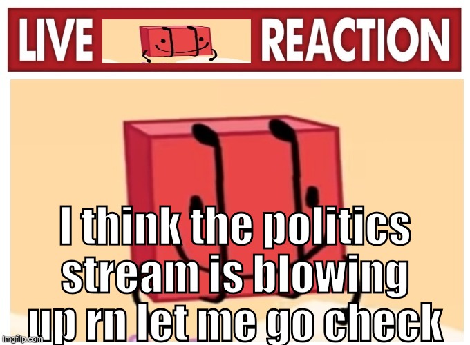 Live boky reaction | I think the politics stream is blowing up rn let me go check | image tagged in live boky reaction | made w/ Imgflip meme maker