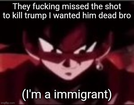 Devious ahh Goku black | They fucking missed the shot to kill trump I wanted him dead bro; (I'm a immigrant) | image tagged in devious ahh goku black | made w/ Imgflip meme maker