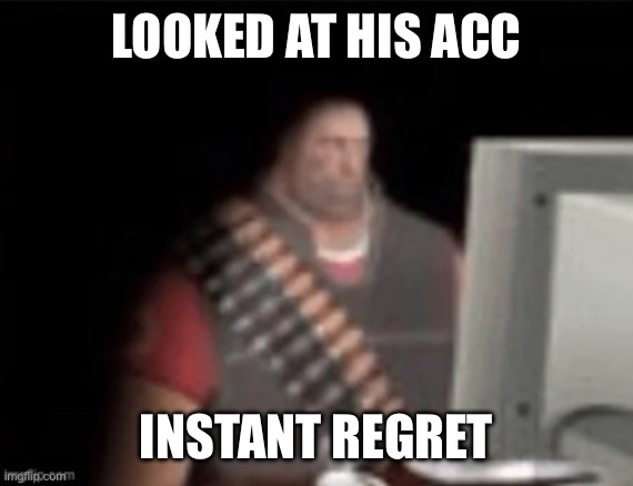 sad heavy computer | LOOKED AT HIS ACC INSTANT REGRET | image tagged in sad heavy computer | made w/ Imgflip meme maker