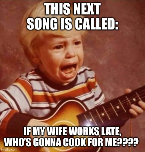 This next song is called: Who’s gonna cook for me | THIS NEXT SONG IS CALLED:; IF MY WIFE WORKS LATE, WHO’S GONNA COOK FOR ME???? | image tagged in relationships,cooking,men vs women,crying,husband wife,marriage | made w/ Imgflip meme maker