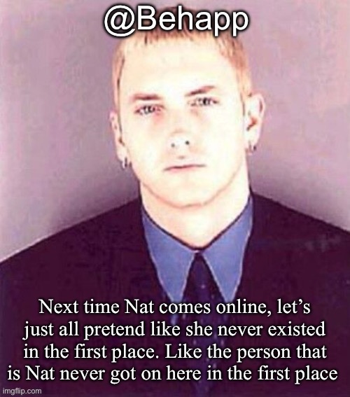 Behapp | Next time Nat comes online, let’s just all pretend like she never existed in the first place. Like the person that is Nat never got on here in the first place | image tagged in behapp | made w/ Imgflip meme maker