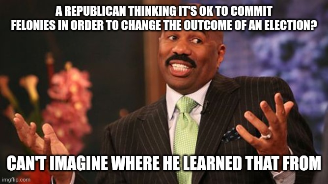 You reap what you sow | A REPUBLICAN THINKING IT'S OK TO COMMIT FELONIES IN ORDER TO CHANGE THE OUTCOME OF AN ELECTION? CAN'T IMAGINE WHERE HE LEARNED THAT FROM | image tagged in memes,steve harvey,scumbag republicans,terrorists,election fraud,trailer trash | made w/ Imgflip meme maker