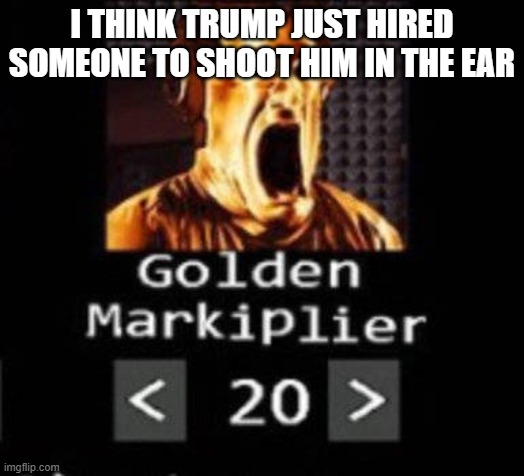 Golden Markiplier | I THINK TRUMP JUST HIRED SOMEONE TO SHOOT HIM IN THE EAR | image tagged in golden markiplier | made w/ Imgflip meme maker