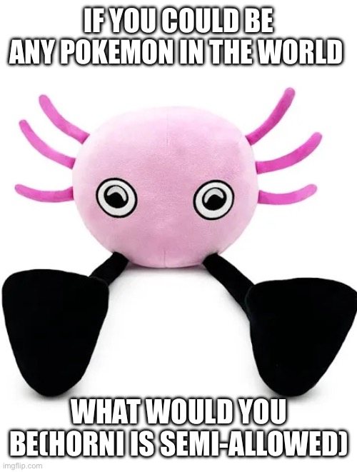 Kinito | IF YOU COULD BE ANY POKEMON IN THE WORLD; WHAT WOULD YOU BE(HORNI IS SEMI-ALLOWED) | image tagged in kinito | made w/ Imgflip meme maker