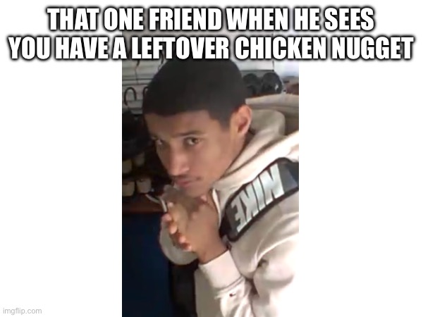 That one friend | THAT ONE FRIEND WHEN HE SEES YOU HAVE A LEFTOVER CHICKEN NUGGET | image tagged in friend | made w/ Imgflip meme maker