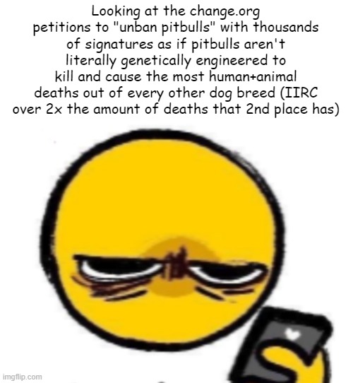 looking at phone | Looking at the change.org petitions to "unban pitbulls" with thousands of signatures as if pitbulls aren't literally genetically engineered to kill and cause the most human+animal deaths out of every other dog breed (IIRC over 2x the amount of deaths that 2nd place has) | image tagged in looking at phone | made w/ Imgflip meme maker