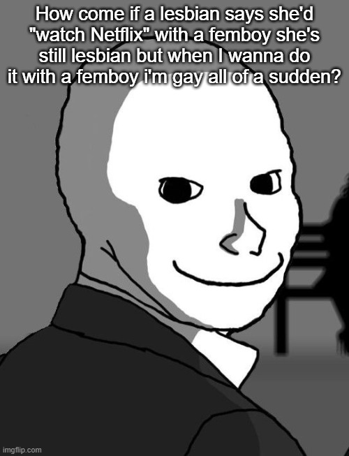 But when I- | How come if a lesbian says she'd "watch Netflix" with a femboy she's still lesbian but when I wanna do it with a femboy i'm gay all of a sudden? | image tagged in psycho wojak | made w/ Imgflip meme maker