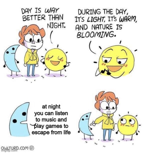 Thats why I prefer night | at night you can listen to music and play games to escape from life | image tagged in the day is better than night,memes,funny,relatable,night,lol | made w/ Imgflip meme maker