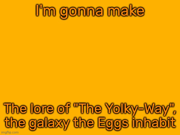 I'm cooking up my ideas rn, so I'll need some time | I'm gonna make; The lore of "The Yolky-Way", the galaxy the Eggs inhabit | made w/ Imgflip meme maker