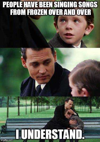 Finding Neverland Meme | PEOPLE HAVE BEEN SINGING SONGS FROM FROZEN OVER AND OVER I UNDERSTAND. | image tagged in memes,finding neverland | made w/ Imgflip meme maker