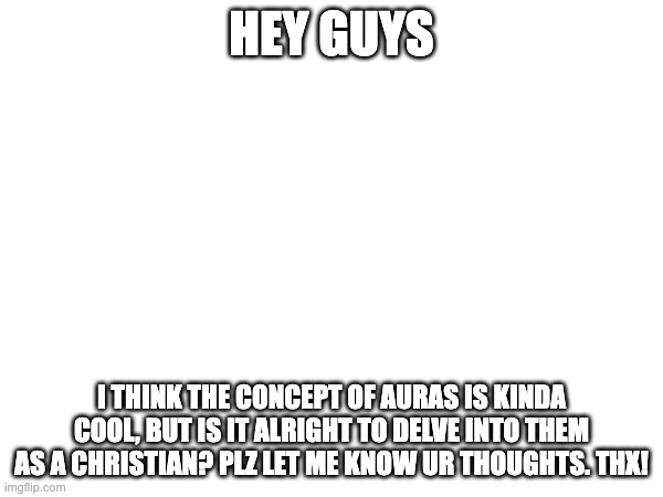 HEY GUYS; I THINK THE CONCEPT OF AURAS IS KINDA COOL, BUT IS IT ALRIGHT TO DELVE INTO THEM AS A CHRISTIAN? PLZ LET ME KNOW UR THOUGHTS. THX! | made w/ Imgflip meme maker