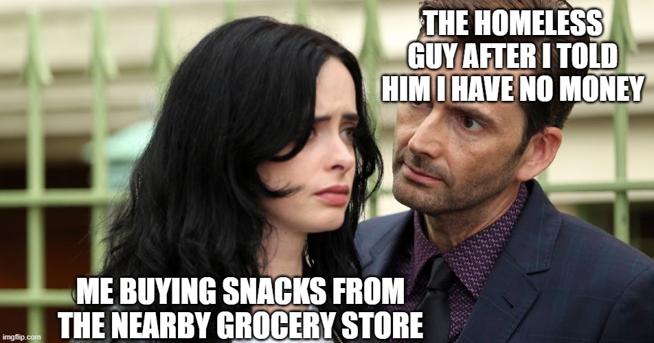 No clever title? | THE HOMELESS GUY AFTER I TOLD HIM I HAVE NO MONEY; ME BUYING SNACKS FROM THE NEARBY GROCERY STORE | image tagged in jessica jones death stare,memes,homeless,florida man,dank | made w/ Imgflip meme maker