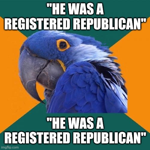 Paranoid Parrot Meme | "HE WAS A REGISTERED REPUBLICAN" "HE WAS A REGISTERED REPUBLICAN" | image tagged in memes,paranoid parrot | made w/ Imgflip meme maker