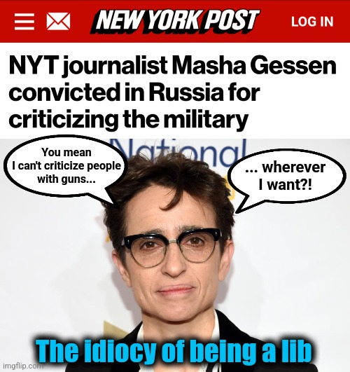 You mean
I can't criticize people
with guns... ... wherever
I want?! The idiocy of being a lib | image tagged in memes,masha gessen,new york times,libs,russia,democrats | made w/ Imgflip meme maker