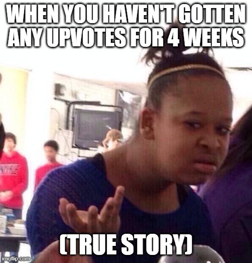 free Spettekaka | WHEN YOU HAVEN'T GOTTEN ANY UPVOTES FOR 4 WEEKS; (TRUE STORY) | image tagged in memes,black girl wat | made w/ Imgflip meme maker