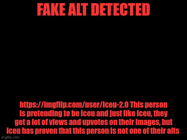 FAKE ALT DETECTED; https://imgflip.com/user/Iceu-2.0 This person is pretending to be Iceu and just like Iceu, they get a lot of views and upvotes on their images, but Iceu has proven that this person is not one of their alts | made w/ Imgflip meme maker