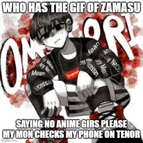 Omori drip | WHO HAS THE GIF OF ZAMASU; SAYING NO ANIME GIRS PLEASE MY MON CHECKS MY PHONE ON TENOR | image tagged in omori drip | made w/ Imgflip meme maker