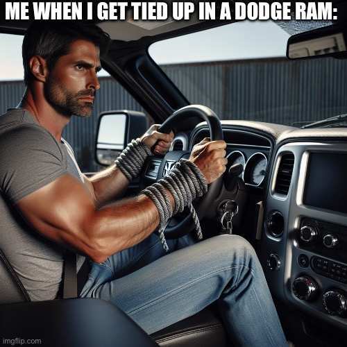 True tho | ME WHEN I GET TIED UP IN A DODGE RAM: | image tagged in guy driving a dodge ram tied up | made w/ Imgflip meme maker