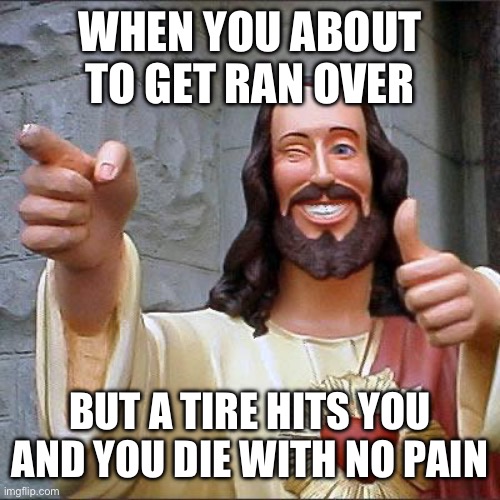 Jesus | WHEN YOU ABOUT TO GET RAN OVER; BUT A TIRE HITS YOU AND YOU DIE WITH NO PAIN | image tagged in memes,buddy christ,jesus christ,jesus | made w/ Imgflip meme maker