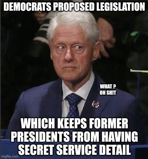 Democrat legislation | DEMOCRATS PROPOSED LEGISLATION; WHAT ?
OH SH!T; WHICH KEEPS FORMER PRESIDENTS FROM HAVING SECRET SERVICE DETAIL | image tagged in bill clinton scared | made w/ Imgflip meme maker