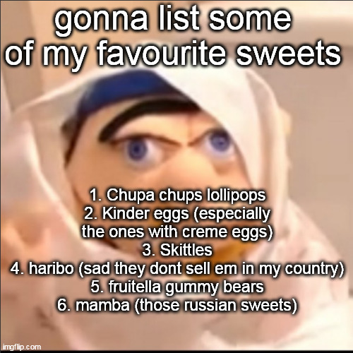 all of them go FUCKING HARD | gonna list some of my favourite sweets; 1. Chupa chups lollipops
2. Kinder eggs (especially the ones with creme eggs)
3. Skittles
4. haribo (sad they dont sell em in my country)
5. fruitella gummy bears
6. mamba (those russian sweets) | image tagged in triggered jeffy but stolen haha | made w/ Imgflip meme maker