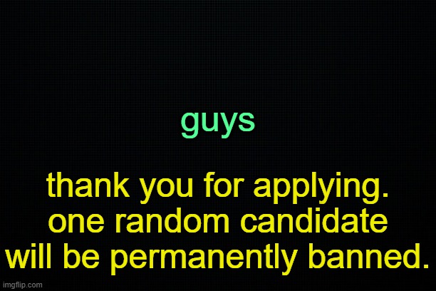 . | guys; thank you for applying. one random candidate will be permanently banned. | image tagged in the black | made w/ Imgflip meme maker