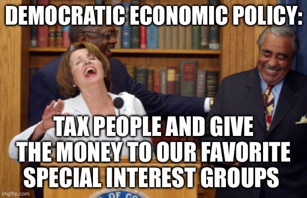 Nancy Pelosi Laughing | DEMOCRATIC ECONOMIC POLICY:; TAX PEOPLE AND GIVE THE MONEY TO OUR FAVORITE SPECIAL INTEREST GROUPS | image tagged in nancy pelosi laughing,politics,political meme,economics | made w/ Imgflip meme maker