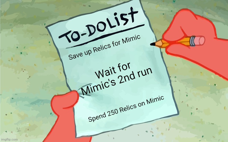 patrick to do list actually blank | Save up Relics for Mimic; Wait for Mimic's 2nd run; Spend 250 Relics on Mimic | image tagged in patrick to do list actually blank | made w/ Imgflip meme maker