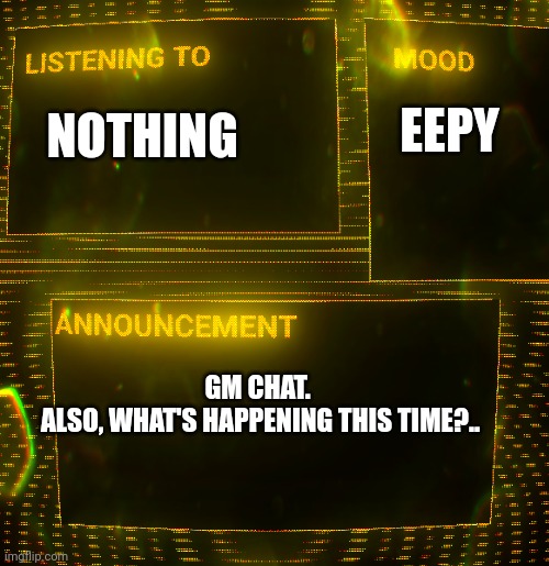 Gm chat | NOTHING; EEPY; GM CHAT. 
ALSO, WHAT'S HAPPENING THIS TIME?.. | image tagged in clipz's announcement temp v3 | made w/ Imgflip meme maker