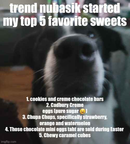 tweaks dock | trend nubasik started
my top 5 favorite sweets; 1. cookies and creme chocolate bars
2. Cadbury Creme eggs (pure sugar 🤤)
3. Chupa Chups, specifically strawberry, orange and watermelon
4. Those chocolate mini eggs taht are sold during Easter 
5. Chewy caramel cubes | image tagged in tweaks dock | made w/ Imgflip meme maker