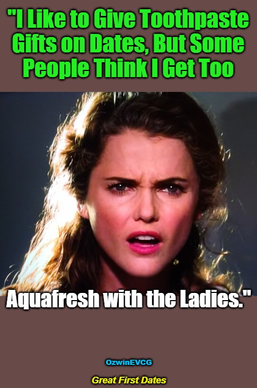 Great First Dates | "I Like to Give Toothpaste 

Gifts on Dates, But Some 

People Think I Get Too; Aquafresh with the Ladies."; OzwinEVCG; Great First Dates | image tagged in confused lady,dating,difference between men and women,gift,smooth,hygiene | made w/ Imgflip meme maker