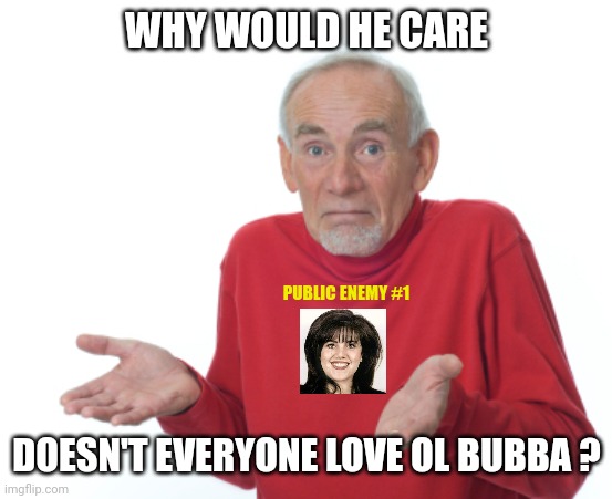 Guess I'll die  | WHY WOULD HE CARE DOESN'T EVERYONE LOVE OL BUBBA ? PUBLIC ENEMY #1 | image tagged in guess i'll die | made w/ Imgflip meme maker