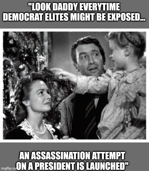TRUMP 2024 | "LOOK DADDY EVERYTIME DEMOCRAT ELITES MIGHT BE EXPOSED... AN ASSASSINATION ATTEMPT ON A PRESIDENT IS LAUNCHED" | image tagged in it's a wonderful life | made w/ Imgflip meme maker
