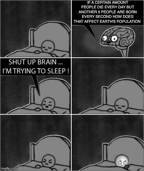 Aaaaaargh | IF A CERTAIN AMOUNT PEOPLE DIE EVERY DAY BUT ANOTHER 5 PEOPLE ARE BORN EVERY SECOND HOW DOES THAT AFFECT EARTH'S POPULATION | image tagged in shut up brain i'm trying to sleep | made w/ Imgflip meme maker